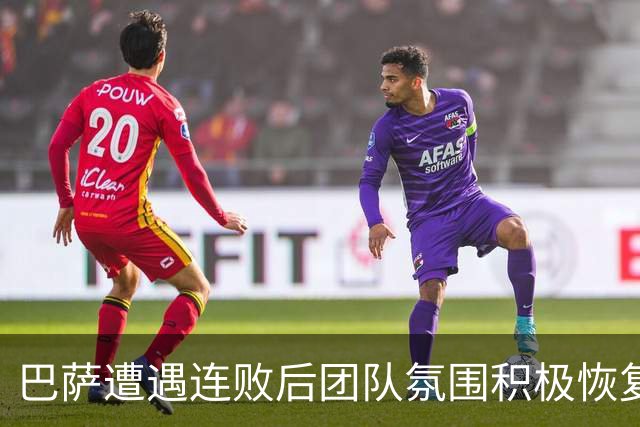 巴萨遭遇连败后团队氛围积极恢复与自我反思